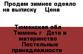 Продам зимнее одеяло на выписку. › Цена ­ 1 000 - Тюменская обл., Тюмень г. Дети и материнство » Постельные принадлежности   